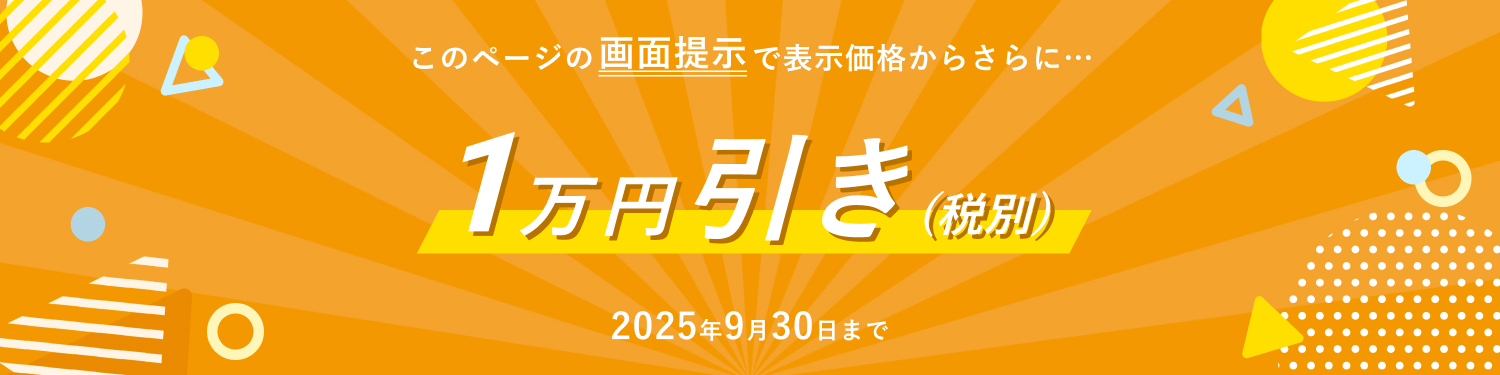 このページの画面提示で表示価格からさらに…1万円引き(税別) 2025年9月30日まで