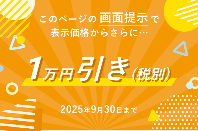 このページの画面提示で表示価格からさらに…1万円引き(税別) 2025年9月30日まで