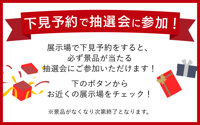 わくわく大抽選会 現地下見予約で抽選会に参加！必ず当たります！すてきな景品が当たるチャンス。今すぐ予約しよう！※大抽選会は景品がなくなり次第終了となります。