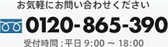 お気軽にお問い合わせください 0120-865-390 受付時間:平日9:00~18:00