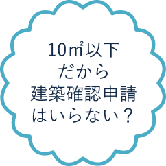 10㎡以下だから建築確認申請はいらない？