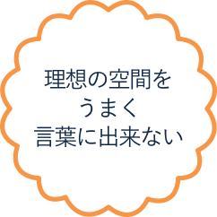 理想の空間をうまく伝えられない