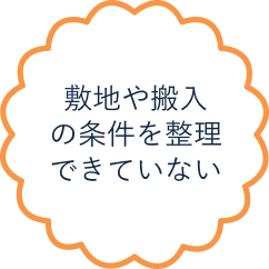 敷地や搬入の条件を整理できていない