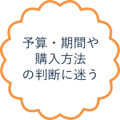 予算・期間や購入方法の判断に迷う