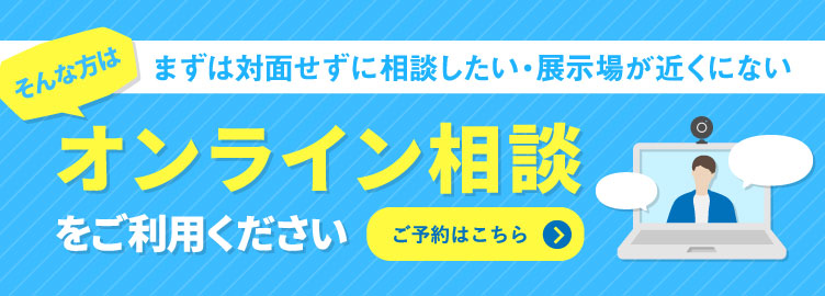 先ずは対面せずに相談したい・展示場が近くにない　そんな方はオンライン商談をご利用ください　ご予約はこちら