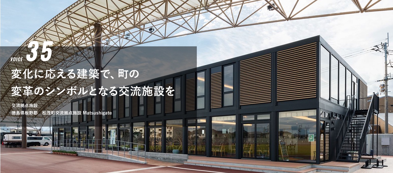 VOICE 35 変化に応える建築で、町の変革のシンボルとなる交流施設を　交流拠点施設　松徳島県板野郡　茂町交流拠点施設　Matsushigate