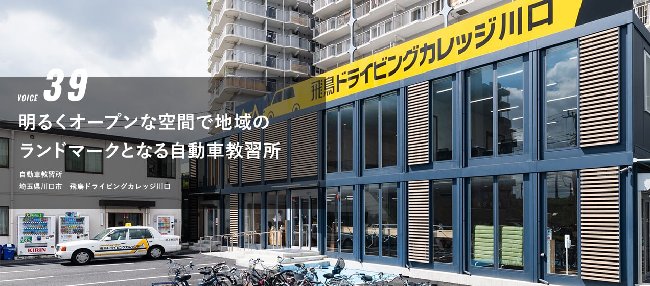VOICE 39 明るくオープンな空間で 地域のランドマークとなる自動車教習所　自動車教習所　埼玉県川口市　飛鳥ドライビングカレッジ川口