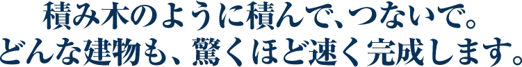 積み木のように積んで、つないで。どんな建物も、驚くほど速く完成します。