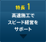 特長1 高速施工でスピード経営をサポート