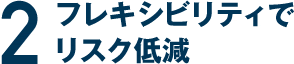 2 フレキシビリティでリスク低減