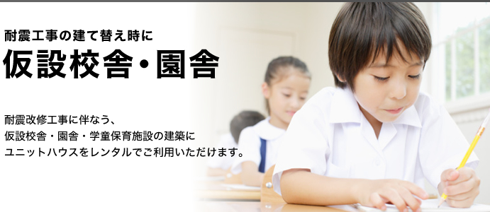 耐震改修工事に伴なう、仮設校舎・園舎・学童保育施設の建築にユニットハウスをレンタルでご利用いただけます。