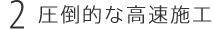 圧倒的な高速施工
