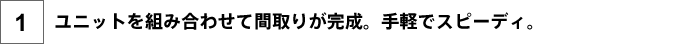 1.ユニットを組み合わせて間取りが完成。手軽でスピーディ。