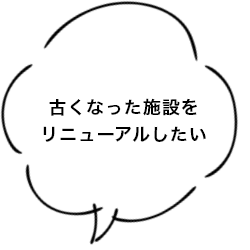古くなった施設をリニューアルしたい