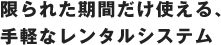 限られた期間だけ使える、手軽なレンタルシステム
